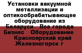 Установки вакуумной металлизации и оптикообрабатывающее оборудование из Беларуси - Все города Бизнес » Оборудование   . Красноярский край,Железногорск г.